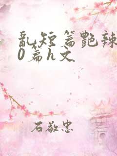 乱短篇艳辣500篇h文