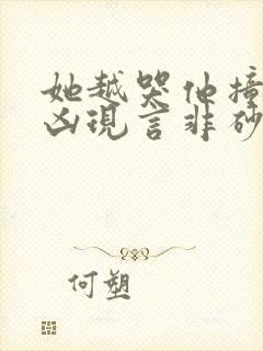 她越哭他撞得越凶现言非砂