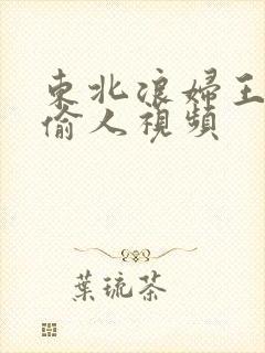 东北浪妇王梅娟偷人视频