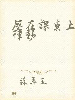 压在课桌上疯狂律动