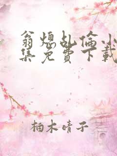 翁熄乩伦小说合集免费下载TXT