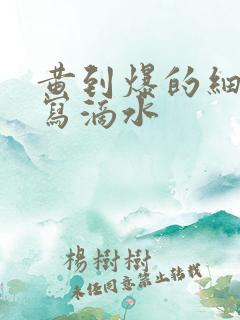 黄到爆的细节描写滴水