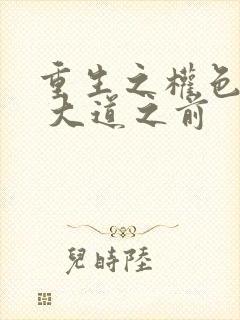 重生之权色巅峰 大道之前