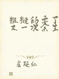 粗糙的要了一次又一次余生多喜欢