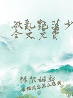 欲乱艳荡少寡妇全文免费