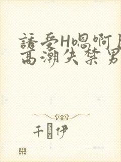 诱受H嗯啊巨肉高潮失禁男男