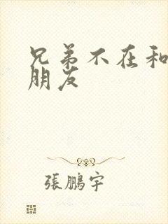 兄弟不在和他女朋友