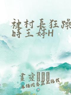 被村长狂躁俩小时玉婷H