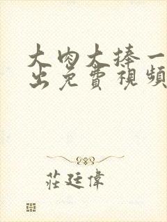 大肉大捧一进一出免费视频