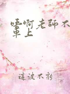 唔啊老师不可以车上