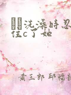 妺妺洗澡时忍不住c了她