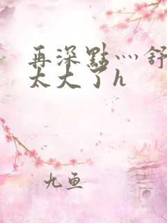 再深点灬舒服灬太大了h