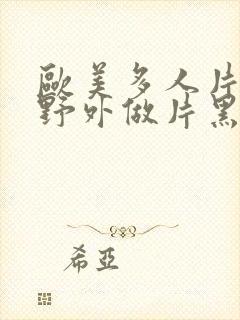 欧美多人片高潮野外做片黑人