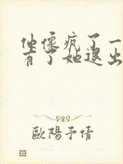 他像疯了一样占有了她退出