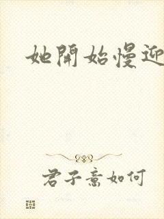 她开始慢迎迎合