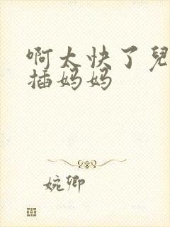 啊太快了儿子快插妈妈