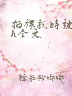 拍裸戏时被c了h全文