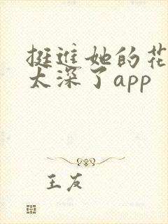 挺进她的花苞啊太深了app