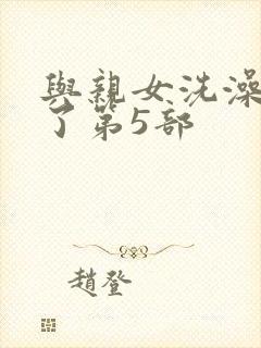 与亲女洗澡时伦了第5部