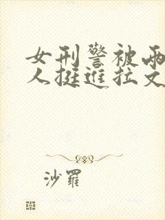 女刑警被两个黑人挺进拉文