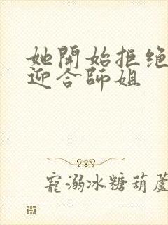 她开始拒绝慢迎迎合师姐