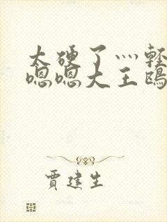 太硬了灬轻点灬嗯嗯大王鸥