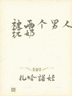 被两个男人绑着玩奶