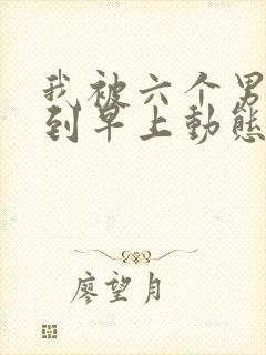 我被六个男人躁到早上动态图