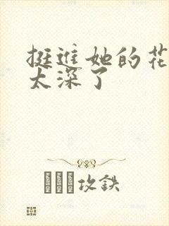 挺进她的花苞啊太深了