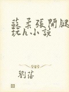 苏柔张开腿任人玩h小说