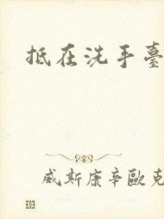 抵在洗手台顶弄