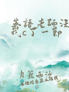 英语老师没戴让我c了一节