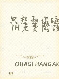 只想和你睡1V 1H免费阅读