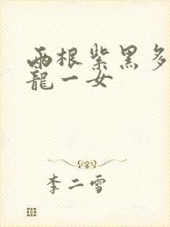 两根紫黑多男双龙一女