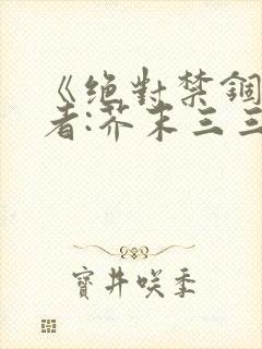 《绝对禁锢》作者:芥末三三