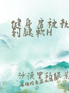 健身房被教练啪到腿软H