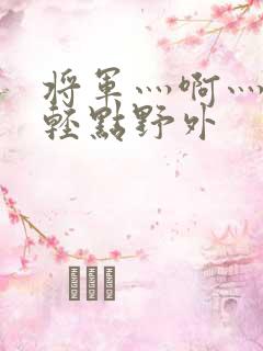 将军灬啊灬啊灬轻点野外