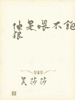 他是喂不饱的饿狼