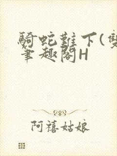 骑蛇难下(双)笔趣阁H