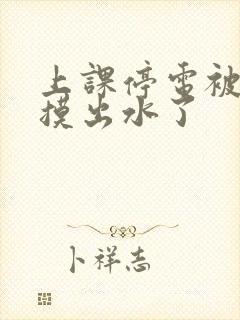 上课停电被同学摸出水了