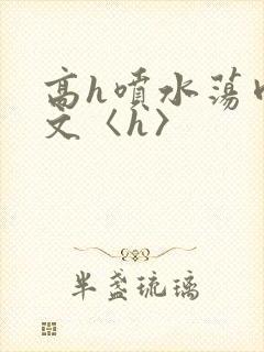 高h喷水荡肉欲文〈h〉
