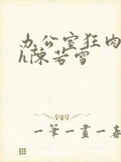 办公室狂肉校花h陈若雪