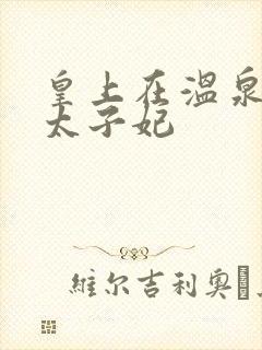 皇上在温泉要了太子妃