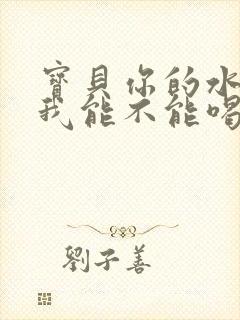 宝贝你的水真多我能不能喝点