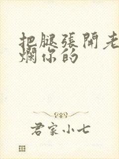 把腿张开老子臊烂你的