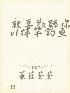 就喜欢听你叫1v1持竿钓鱼