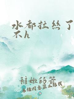 水都拉丝了还说不h