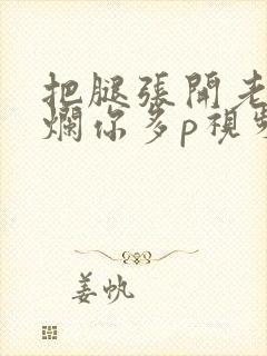 把腿张开老子臊烂你多p视频