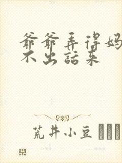 爷爷弄得妈妈说不出话来