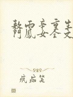 敖雨辛重生之侯门凤女全文免费阅读